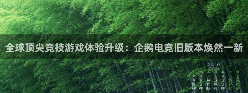 南宫电竞官网：全球顶尖竞技游戏体验升级：企鹅电竞旧版本焕然一新