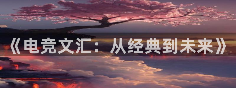 南宫电竞官网：《电竞文汇：从经典到未来》